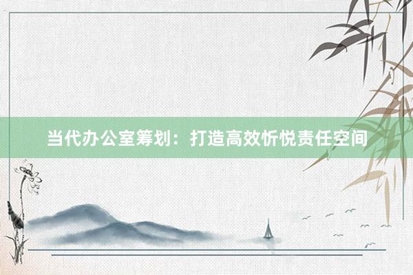 当代办公室筹划：打造高效忻悦责任空间