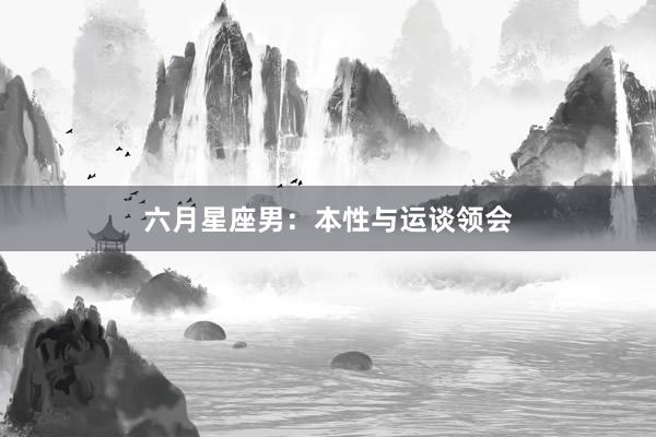六月星座男：本性与运谈领会