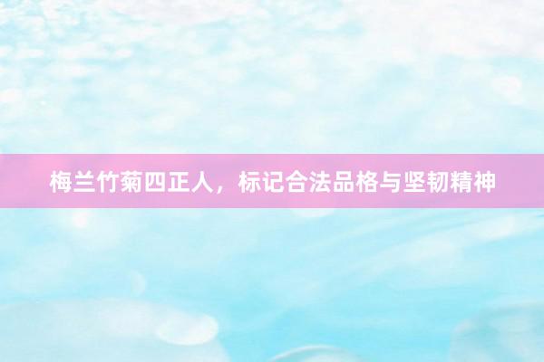 梅兰竹菊四正人,标记合法品格与坚韧精神