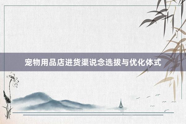 宠物用品店进货渠说念选拔与优化体式